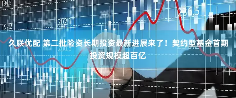 久联优配 第二批险资长期投资最新进展来了！契约型基金首期投资规模超百亿