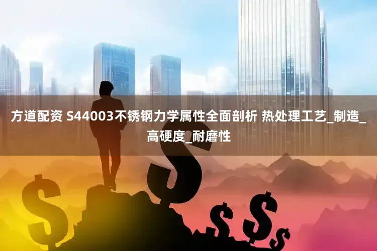 方道配资 S44003不锈钢力学属性全面剖析 热处理工艺_制造_高硬度_耐磨性