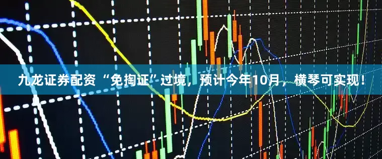 九龙证券配资 “免掏证”过境，预计今年10月，横琴可实现！
