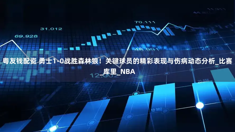 粤友钱配资 勇士1-0战胜森林狼！关键球员的精彩表现与伤病动态分析_比赛_库里_NBA