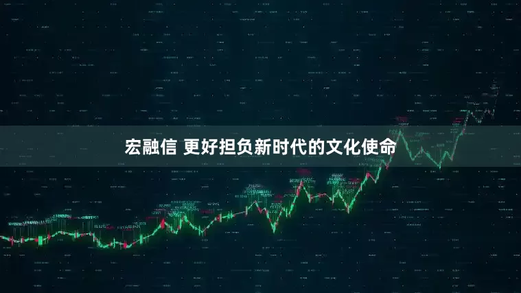 宏融信 更好担负新时代的文化使命
