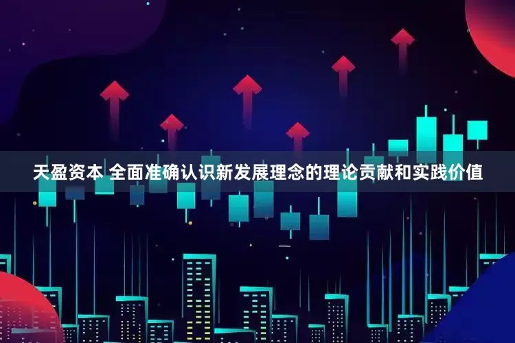 天盈资本 全面准确认识新发展理念的理论贡献和实践价值