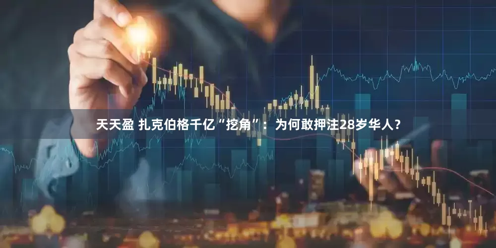 天天盈 扎克伯格千亿“挖角”：为何敢押注28岁华人？