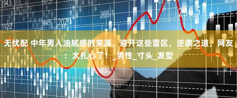 无忧配 中年男人油腻感的来源，避开这些雷区，逆袭之道，网友：太扎心了！_男性_寸头_发型