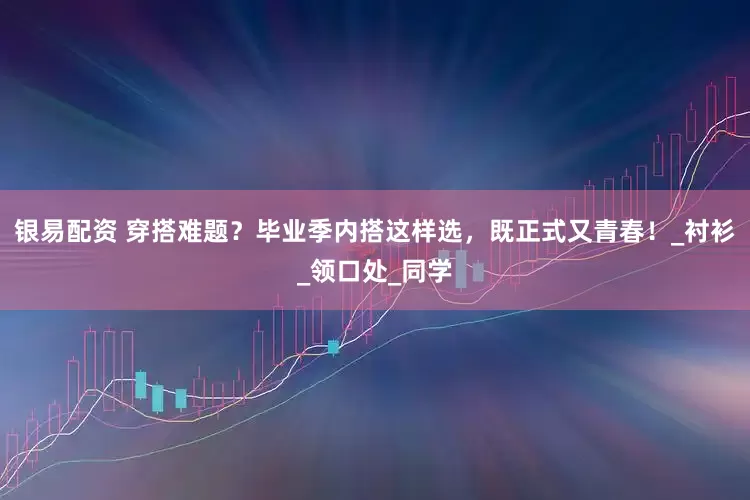 银易配资 穿搭难题？毕业季内搭这样选，既正式又青春！_衬衫_领口处_同学