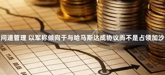 问道管理 以军称倾向于与哈马斯达成协议而不是占领加沙