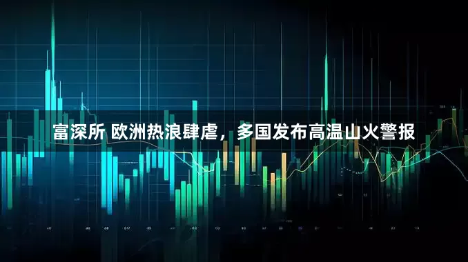 富深所 欧洲热浪肆虐，多国发布高温山火警报