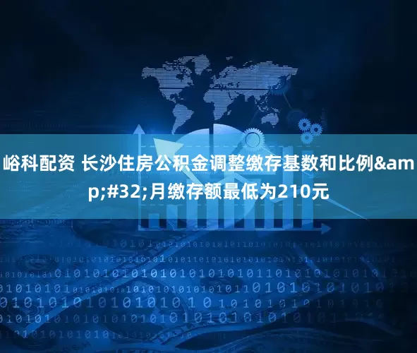 峪科配资 长沙住房公积金调整缴存基数和比例&#32;月缴存额最低为210元