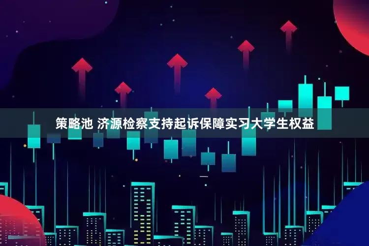 策略池 济源检察支持起诉保障实习大学生权益