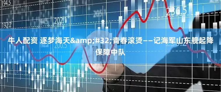牛人配资 逐梦海天&#32;青春滚烫——记海军山东舰起降保障中队