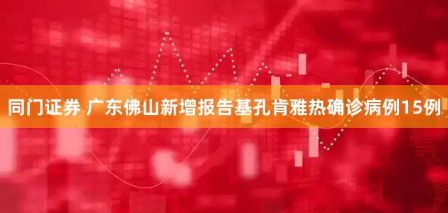 同门证券 广东佛山新增报告基孔肯雅热确诊病例15例