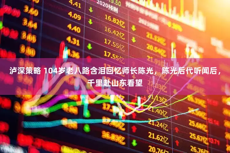 泸深策略 104岁老八路含泪回忆师长陈光，陈光后代听闻后，千里赴山东看望