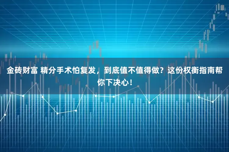 金砖财富 精分手术怕复发，到底值不值得做？这份权衡指南帮你下决心！