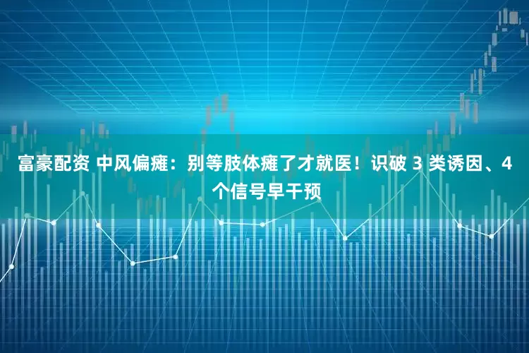 富豪配资 中风偏瘫：别等肢体瘫了才就医！识破 3 类诱因、4 个信号早干预