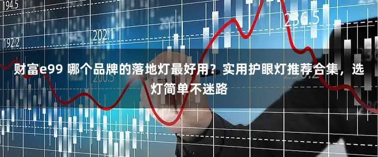 财富e99 哪个品牌的落地灯最好用？实用护眼灯推荐合集，选灯简单不迷路