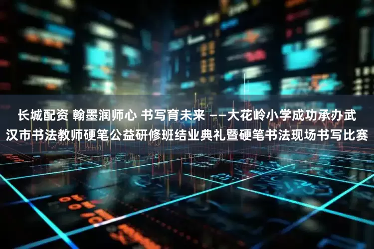 长城配资 翰墨润师心 书写育未来 ——大花岭小学成功承办武汉市书法教师硬笔公益研修班结业典礼暨硬笔书法现场书写比赛