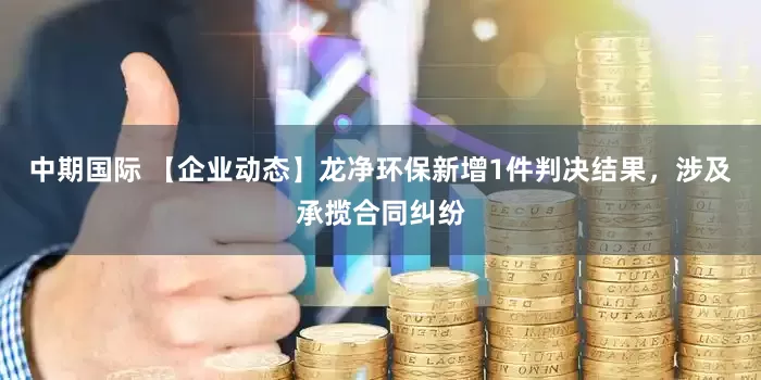 中期国际 【企业动态】龙净环保新增1件判决结果，涉及承揽合同纠纷