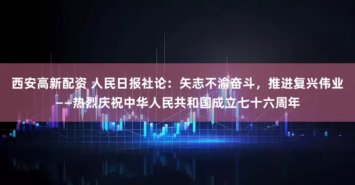西安高新配资 人民日报社论：矢志不渝奋斗，推进复兴伟业——热烈庆祝中华人民共和国成立七十六周年