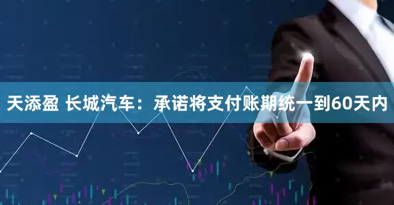 天添盈 长城汽车：承诺将支付账期统一到60天内