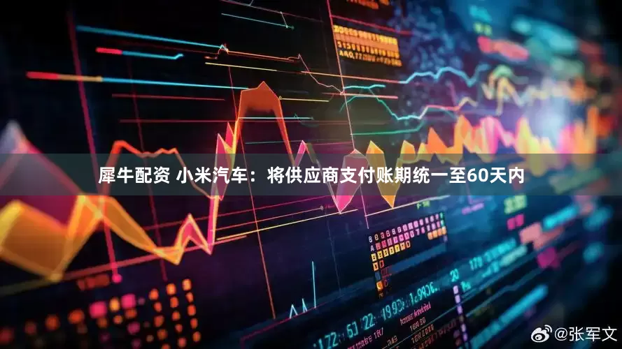 犀牛配资 小米汽车：将供应商支付账期统一至60天内
