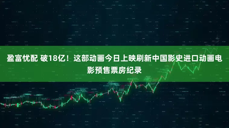 盈富忧配 破18亿！这部动画今日上映刷新中国影史进口动画电影预售票房纪录