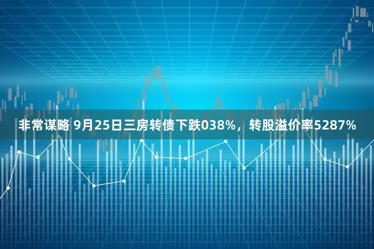 非常谋略 9月25日三房转债下跌038%，转股溢价率5287%