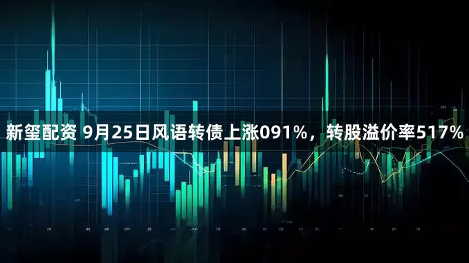 新玺配资 9月25日风语转债上涨091%，转股溢价率517%