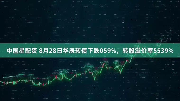 中国星配资 8月28日华辰转债下跌059%，转股溢价率5539%
