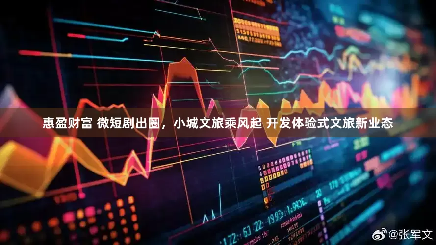 惠盈财富 微短剧出圈，小城文旅乘风起 开发体验式文旅新业态