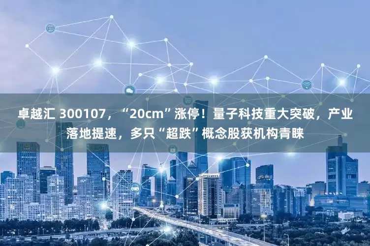 卓越汇 300107，“20cm”涨停！量子科技重大突破，产业落地提速，多只“超跌”概念股获机构青睐