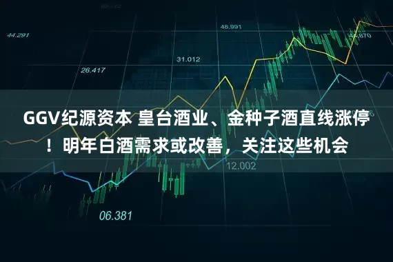 GGV纪源资本 皇台酒业、金种子酒直线涨停！明年白酒需求或改善，关注这些机会